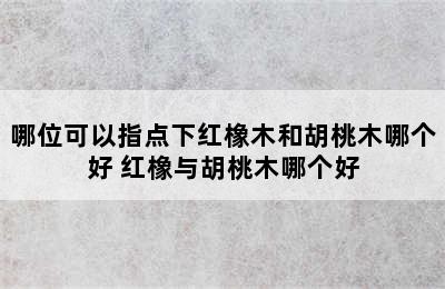 哪位可以指点下红橡木和胡桃木哪个好 红橡与胡桃木哪个好